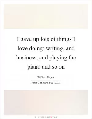 I gave up lots of things I love doing: writing, and business, and playing the piano and so on Picture Quote #1