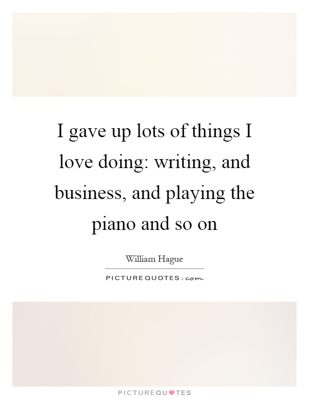 I gave up lots of things I love doing: writing, and business, and playing the piano and so on Picture Quote #1