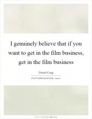 I genuinely believe that if you want to get in the film business, get in the film business Picture Quote #1