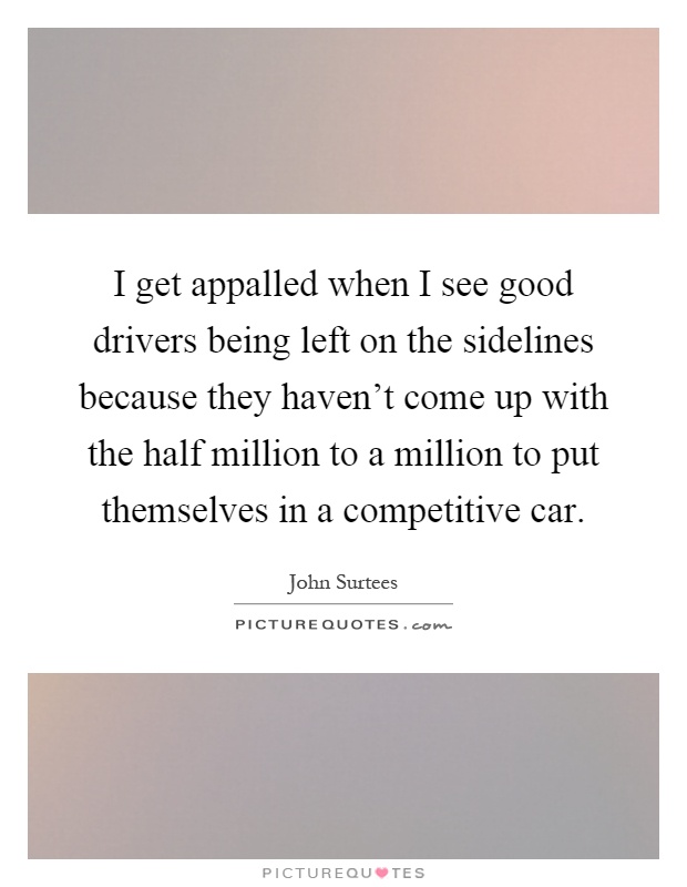 I get appalled when I see good drivers being left on the sidelines because they haven't come up with the half million to a million to put themselves in a competitive car Picture Quote #1