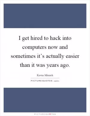 I get hired to hack into computers now and sometimes it’s actually easier than it was years ago Picture Quote #1