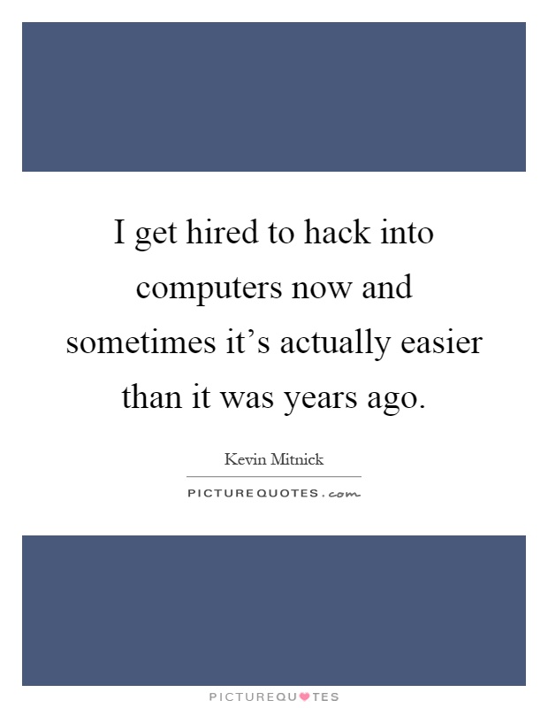 I get hired to hack into computers now and sometimes it's actually easier than it was years ago Picture Quote #1