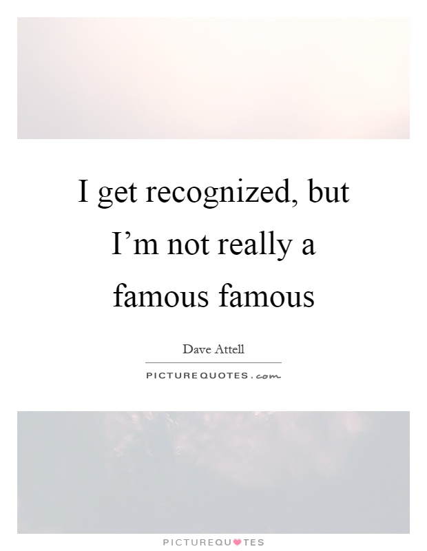 I get recognized, but I'm not really a famous famous Picture Quote #1