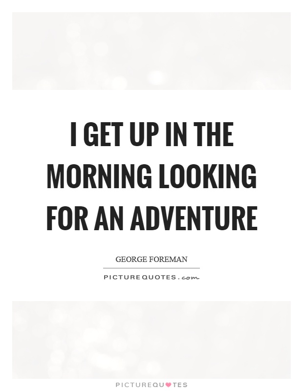 I get up in the morning looking for an adventure Picture Quote #1