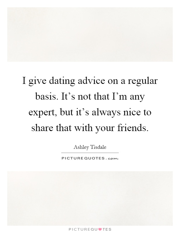 I give dating advice on a regular basis. It's not that I'm any expert, but it's always nice to share that with your friends Picture Quote #1