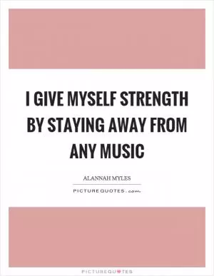 I give myself strength by staying away from any music Picture Quote #1