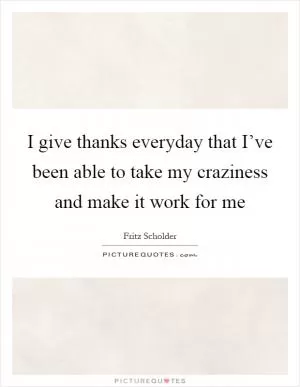 I give thanks everyday that I’ve been able to take my craziness and make it work for me Picture Quote #1
