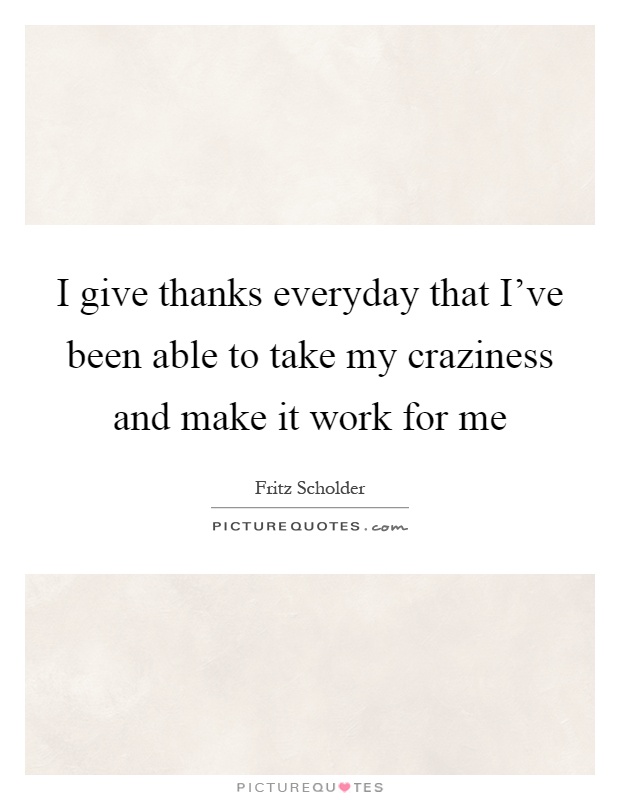 I give thanks everyday that I've been able to take my craziness and make it work for me Picture Quote #1