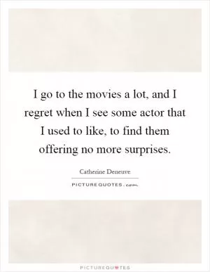 I go to the movies a lot, and I regret when I see some actor that I used to like, to find them offering no more surprises Picture Quote #1