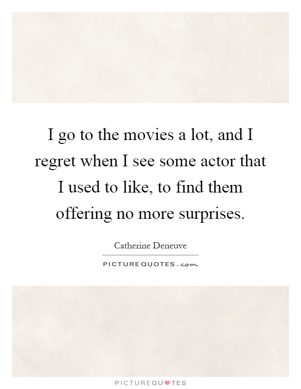 I go to the movies a lot, and I regret when I see some actor that I used to like, to find them offering no more surprises Picture Quote #1