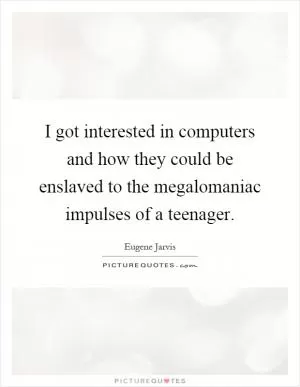 I got interested in computers and how they could be enslaved to the megalomaniac impulses of a teenager Picture Quote #1