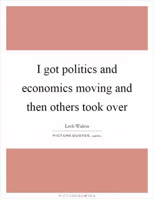 I got politics and economics moving and then others took over Picture Quote #1