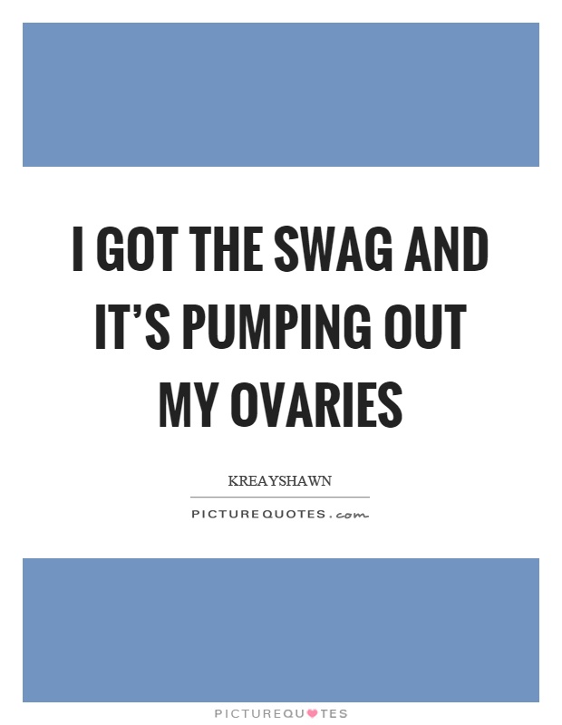I got the swag and it's pumping out my ovaries Picture Quote #1