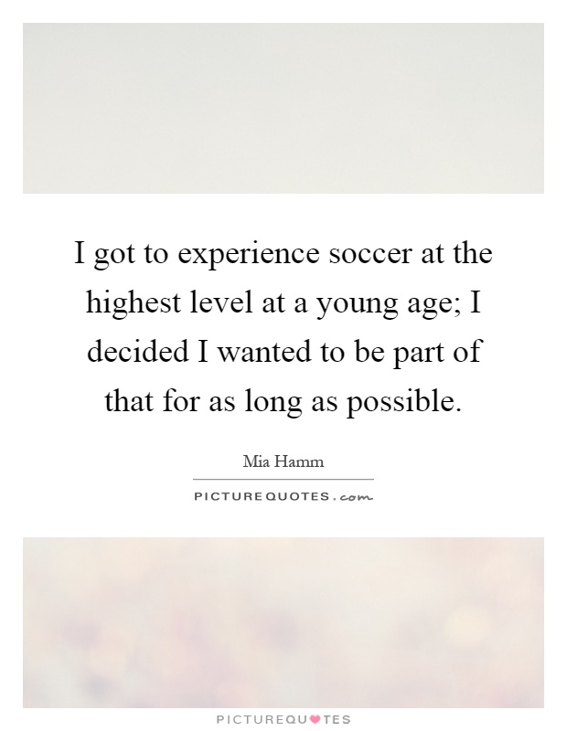 I got to experience soccer at the highest level at a young age; I decided I wanted to be part of that for as long as possible Picture Quote #1