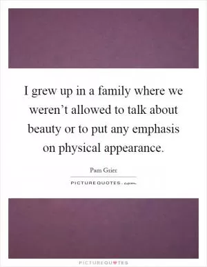 I grew up in a family where we weren’t allowed to talk about beauty or to put any emphasis on physical appearance Picture Quote #1