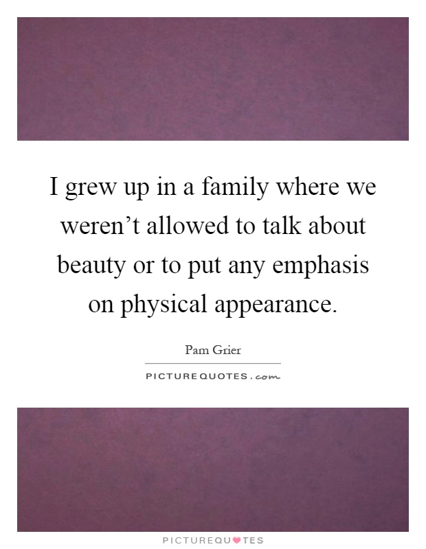 I grew up in a family where we weren't allowed to talk about beauty or to put any emphasis on physical appearance Picture Quote #1