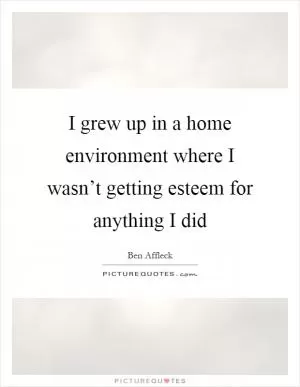 I grew up in a home environment where I wasn’t getting esteem for anything I did Picture Quote #1