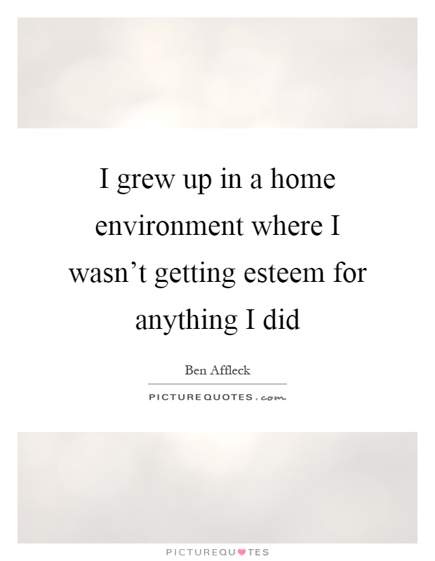 I grew up in a home environment where I wasn't getting esteem for anything I did Picture Quote #1