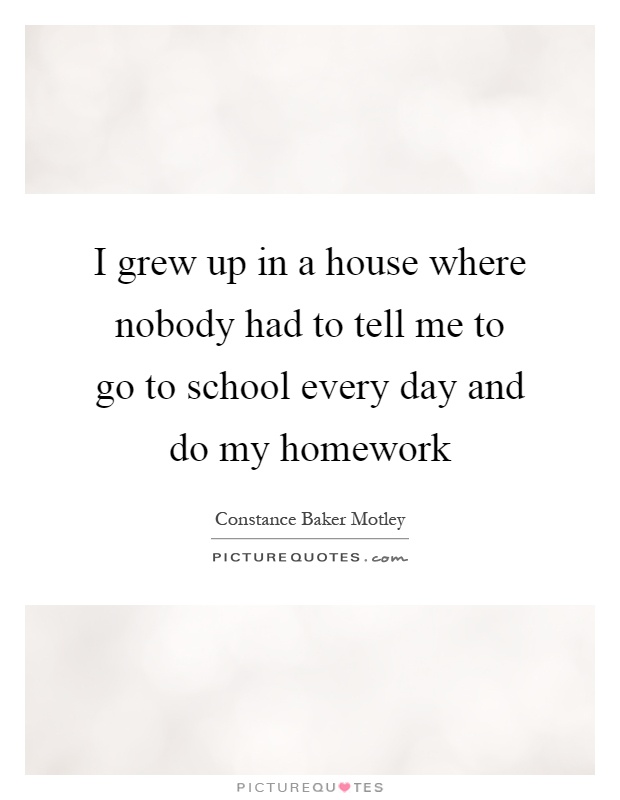 I grew up in a house where nobody had to tell me to go to school every day and do my homework Picture Quote #1