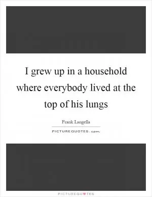 I grew up in a household where everybody lived at the top of his lungs Picture Quote #1