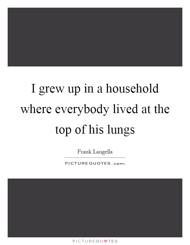 I grew up in a household where everybody lived at the top of his lungs Picture Quote #1