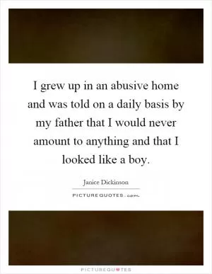 I grew up in an abusive home and was told on a daily basis by my father that I would never amount to anything and that I looked like a boy Picture Quote #1