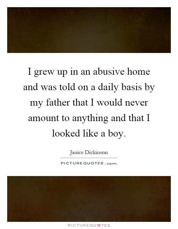 I grew up in an abusive home and was told on a daily basis by my father that I would never amount to anything and that I looked like a boy Picture Quote #1