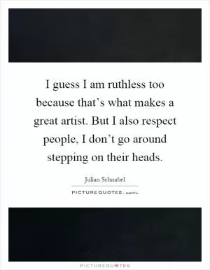 I guess I am ruthless too because that’s what makes a great artist. But I also respect people, I don’t go around stepping on their heads Picture Quote #1