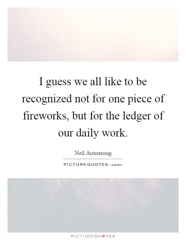 I guess we all like to be recognized not for one piece of fireworks, but for the ledger of our daily work Picture Quote #1