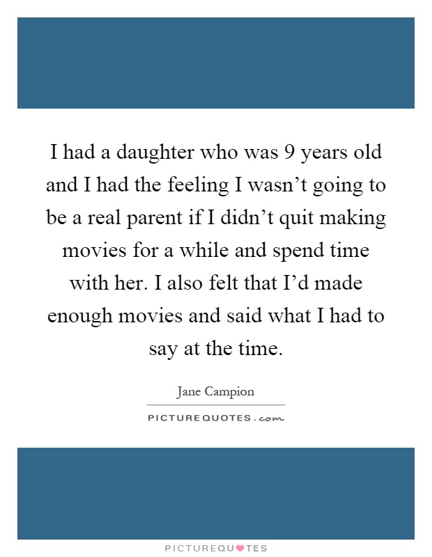 I had a daughter who was 9 years old and I had the feeling I wasn't going to be a real parent if I didn't quit making movies for a while and spend time with her. I also felt that I'd made enough movies and said what I had to say at the time Picture Quote #1
