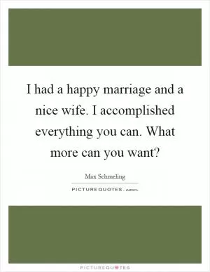 I had a happy marriage and a nice wife. I accomplished everything you can. What more can you want? Picture Quote #1