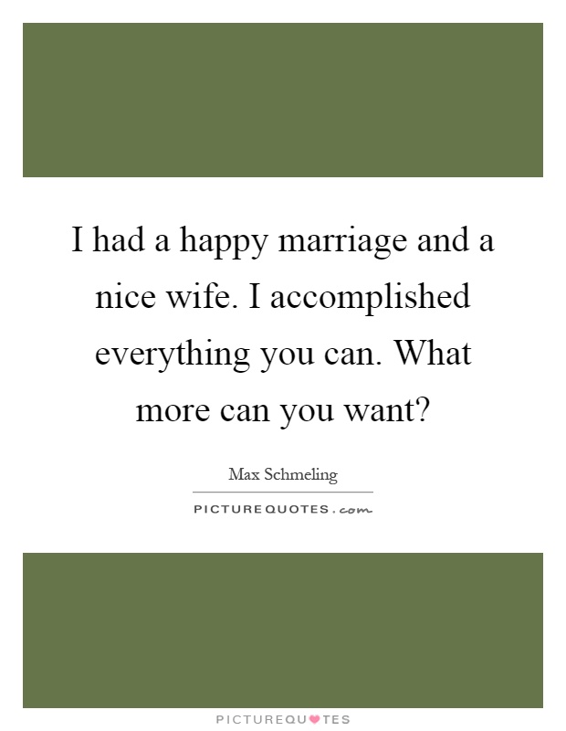I had a happy marriage and a nice wife. I accomplished everything you can. What more can you want? Picture Quote #1