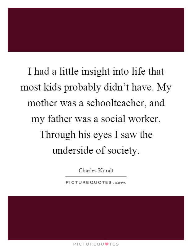 I had a little insight into life that most kids probably didn't have. My mother was a schoolteacher, and my father was a social worker. Through his eyes I saw the underside of society Picture Quote #1
