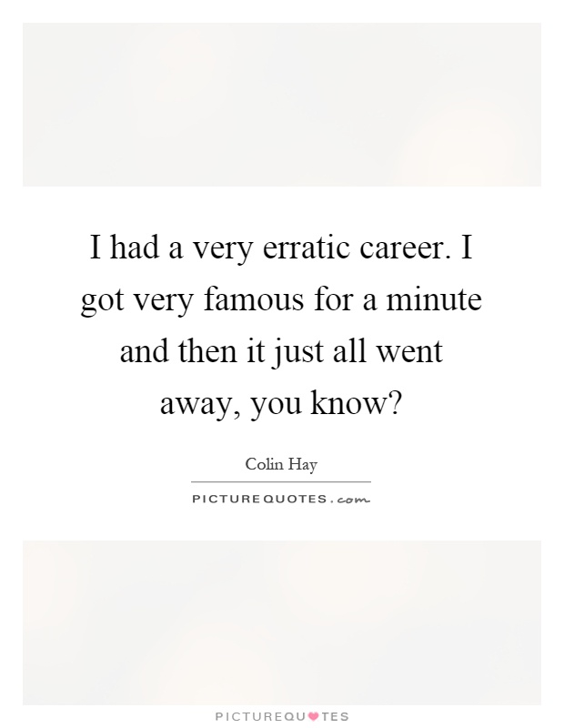 I had a very erratic career. I got very famous for a minute and then it just all went away, you know? Picture Quote #1