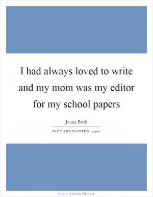 I had always loved to write and my mom was my editor for my school papers Picture Quote #1