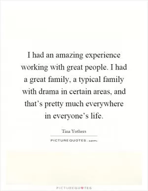 I had an amazing experience working with great people. I had a great family, a typical family with drama in certain areas, and that’s pretty much everywhere in everyone’s life Picture Quote #1