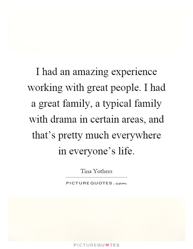 I had an amazing experience working with great people. I had a great family, a typical family with drama in certain areas, and that's pretty much everywhere in everyone's life Picture Quote #1