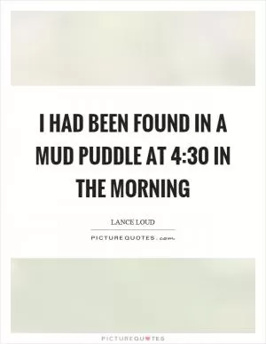 I had been found in a mud puddle at 4:30 in the morning Picture Quote #1