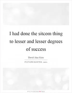I had done the sitcom thing to lesser and lesser degrees of success Picture Quote #1