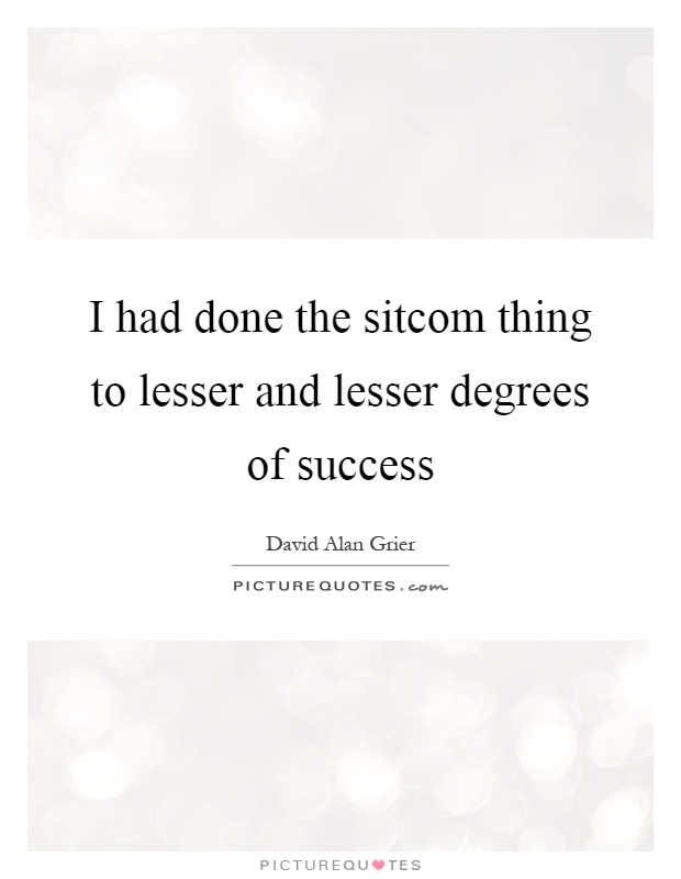 I had done the sitcom thing to lesser and lesser degrees of success Picture Quote #1