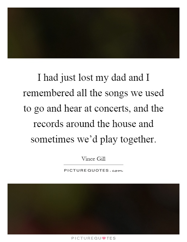 I had just lost my dad and I remembered all the songs we used to go and hear at concerts, and the records around the house and sometimes we'd play together Picture Quote #1