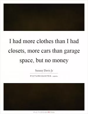 I had more clothes than I had closets, more cars than garage space, but no money Picture Quote #1