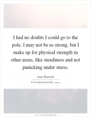 I had no doubts I could go to the pole. I may not be as strong, but I make up for physical strength in other areas, like steadiness and not panicking under stress Picture Quote #1