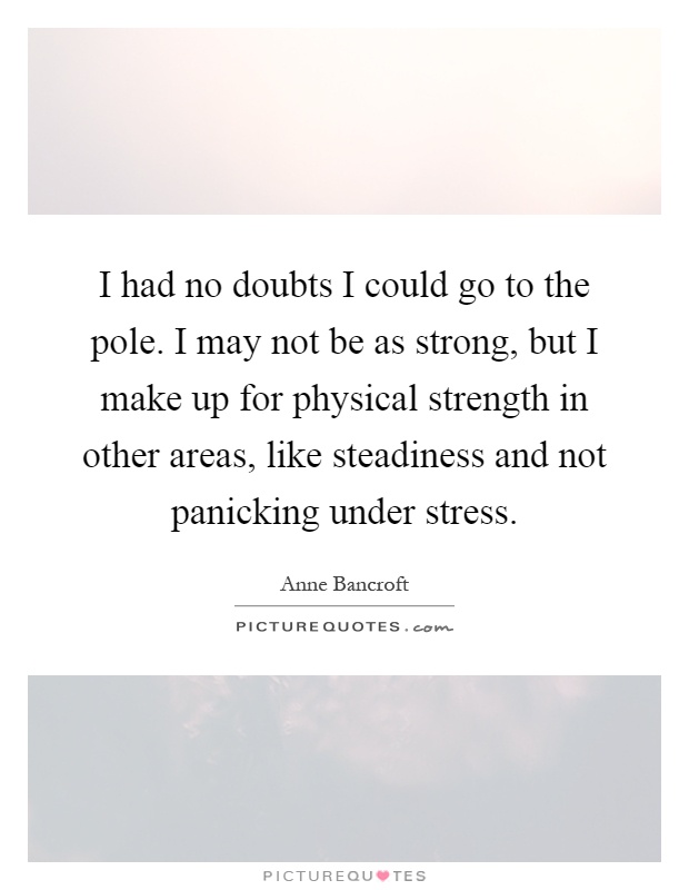 I had no doubts I could go to the pole. I may not be as strong, but I make up for physical strength in other areas, like steadiness and not panicking under stress Picture Quote #1