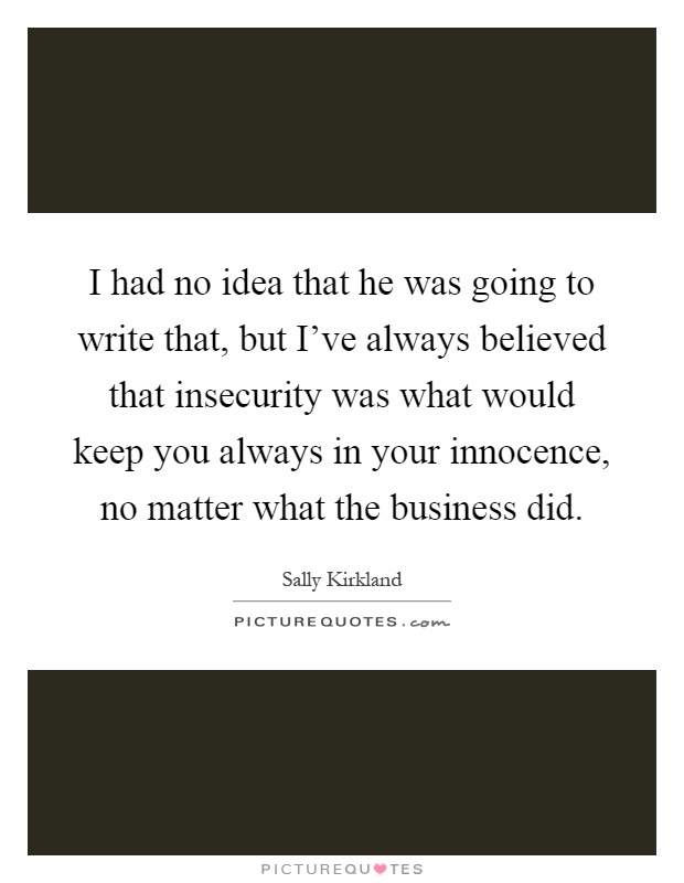 I had no idea that he was going to write that, but I've always believed that insecurity was what would keep you always in your innocence, no matter what the business did Picture Quote #1