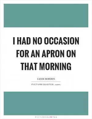 I had no occasion for an apron on that morning Picture Quote #1