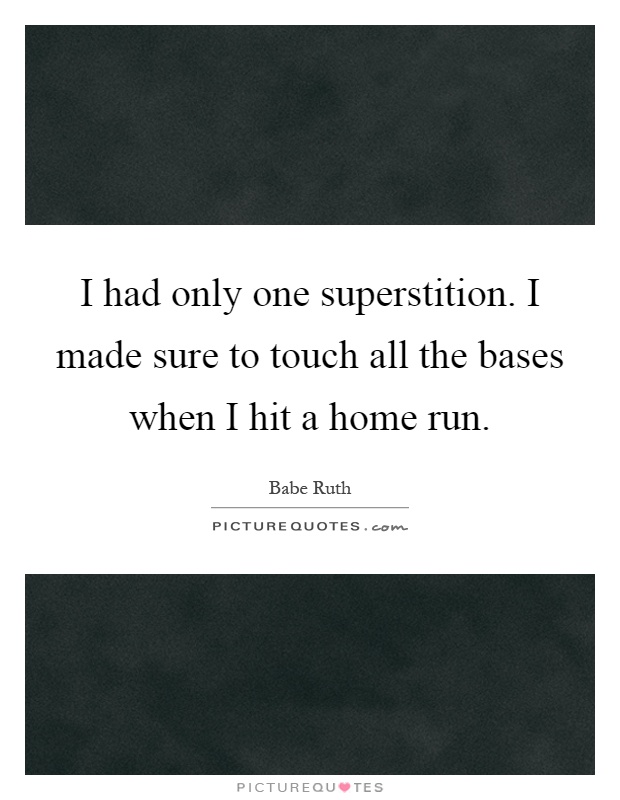 I had only one superstition. I made sure to touch all the bases when I hit a home run Picture Quote #1