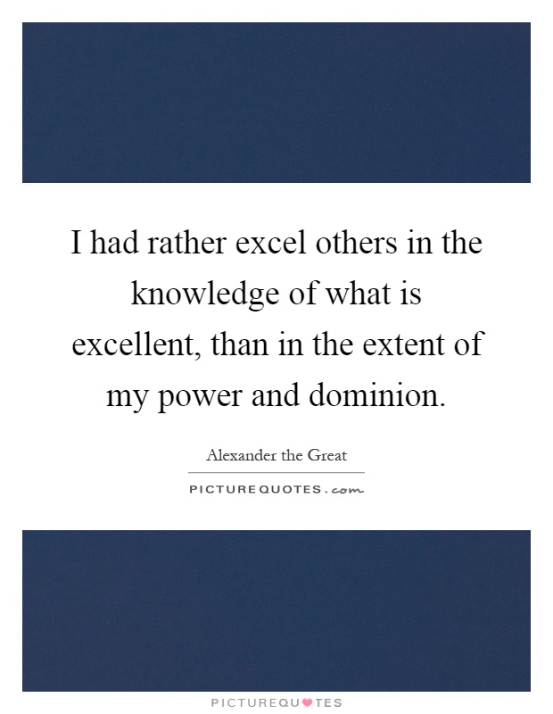 I had rather excel others in the knowledge of what is excellent, than in the extent of my power and dominion Picture Quote #1