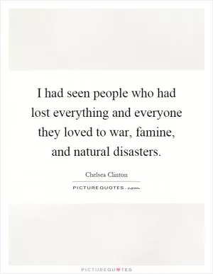 I had seen people who had lost everything and everyone they loved to war, famine, and natural disasters Picture Quote #1