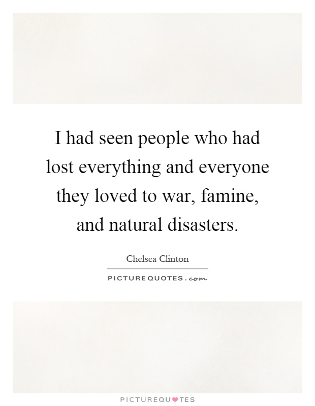 I had seen people who had lost everything and everyone they loved to war, famine, and natural disasters Picture Quote #1